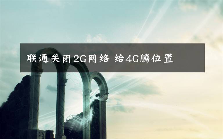 聯(lián)通關(guān)閉2G網(wǎng)絡 給4G騰位置