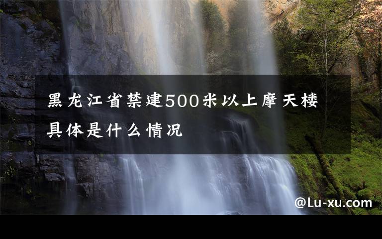 黑龍江省禁建500米以上摩天樓 具體是什么情況