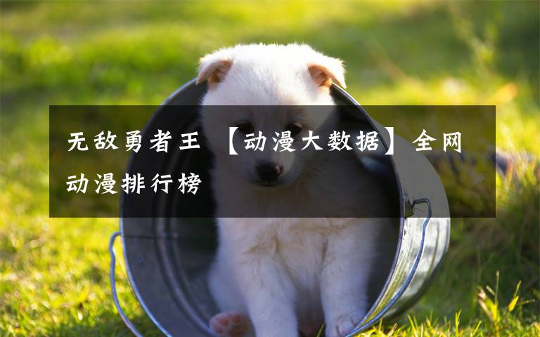 無敵勇者王 【動漫大數(shù)據(jù)】全網(wǎng)動漫排行榜