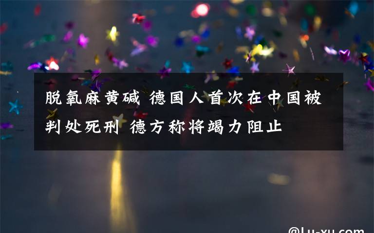 脫氧麻黃堿 德國(guó)人首次在中國(guó)被判處死刑 德方稱將竭力阻止