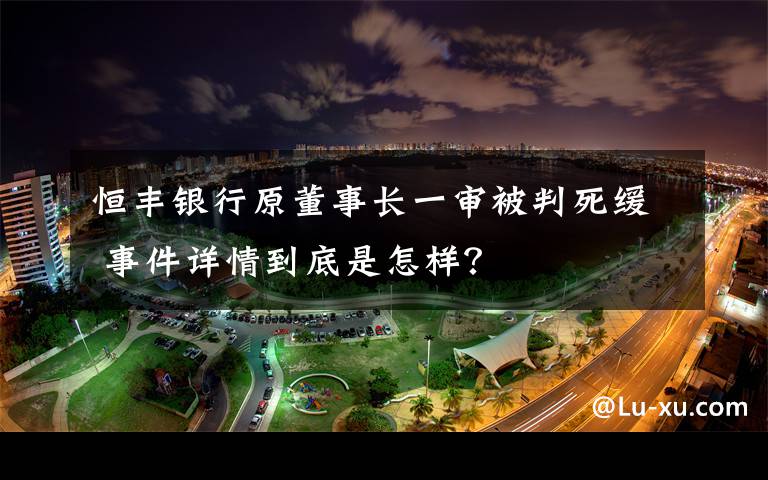 恒豐銀行原董事長一審被判死緩 事件詳情到底是怎樣？