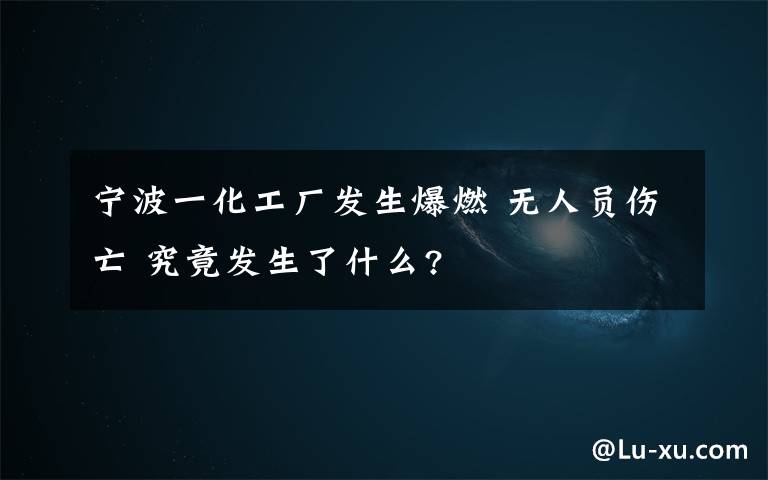 寧波一化工廠發(fā)生爆燃 無人員傷亡 究竟發(fā)生了什么?