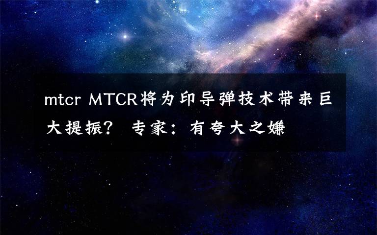 mtcr MTCR將為印導(dǎo)彈技術(shù)帶來(lái)巨大提振？ 專家：有夸大之嫌