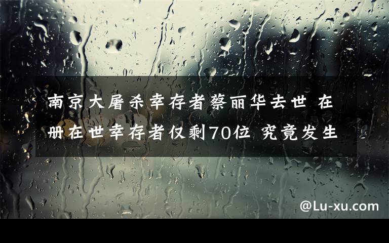 南京大屠殺幸存者蔡麗華去世 在冊在世幸存者僅剩70位 究竟發(fā)生了什么?