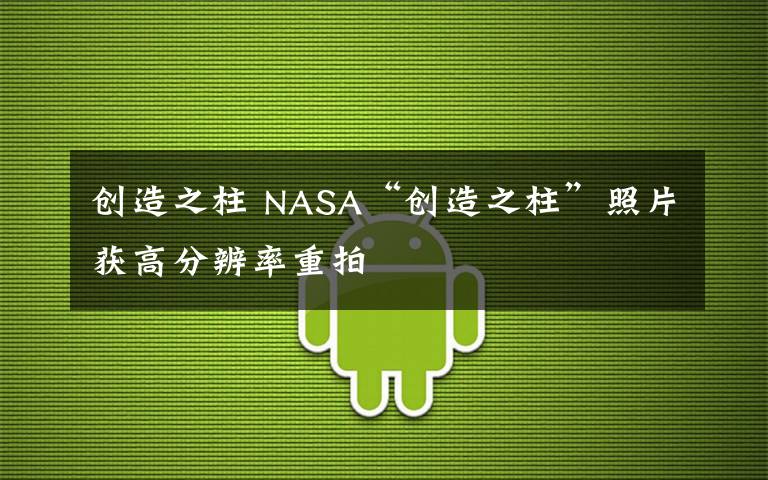 創(chuàng)造之柱 NASA“創(chuàng)造之柱”照片獲高分辨率重拍