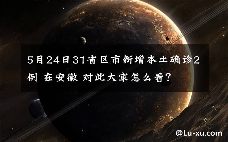 5月24日31省區(qū)市新增本土確診2例 在安徽 對此大家怎么看？