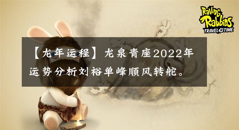 【龍年運(yùn)程】龍泉青座2022年運(yùn)勢分析劉裕單峰順風(fēng)轉(zhuǎn)舵。