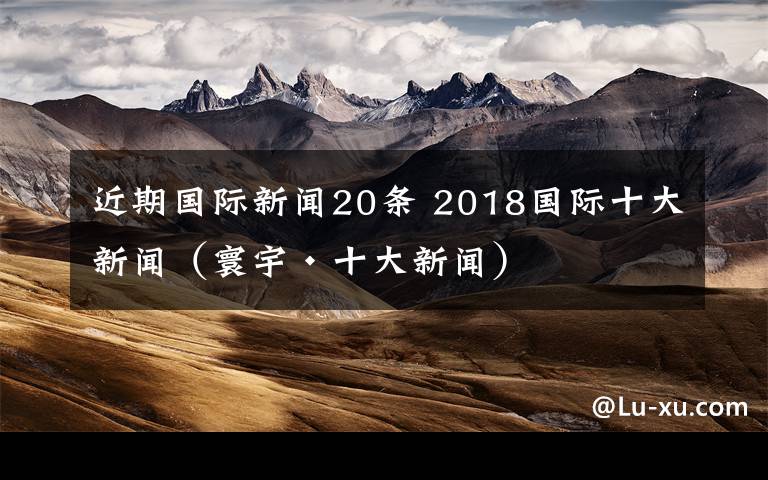 近期國際新聞20條 2018國際十大新聞（寰宇·十大新聞）