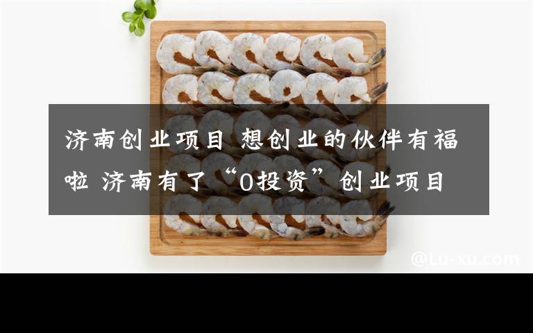 濟(jì)南創(chuàng)業(yè)項(xiàng)目 想創(chuàng)業(yè)的伙伴有福啦 濟(jì)南有了“0投資”創(chuàng)業(yè)項(xiàng)目