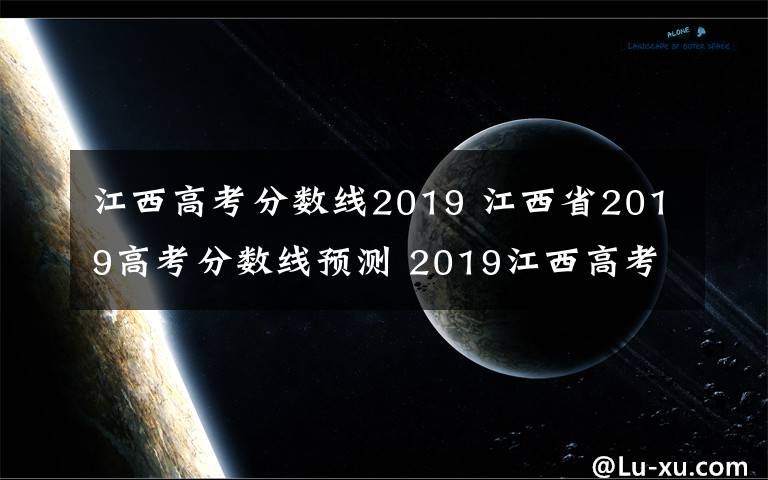 江西高考分?jǐn)?shù)線2019 江西省2019高考分?jǐn)?shù)線預(yù)測(cè) 2019江西高考一本文理科分?jǐn)?shù)線會(huì)降嗎