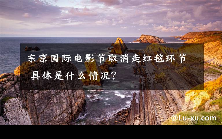 東京國際電影節(jié)取消走紅毯環(huán)節(jié) 具體是什么情況？