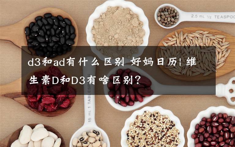 d3和ad有什么區(qū)別 好媽日歷| 維生素D和D3有啥區(qū)別？