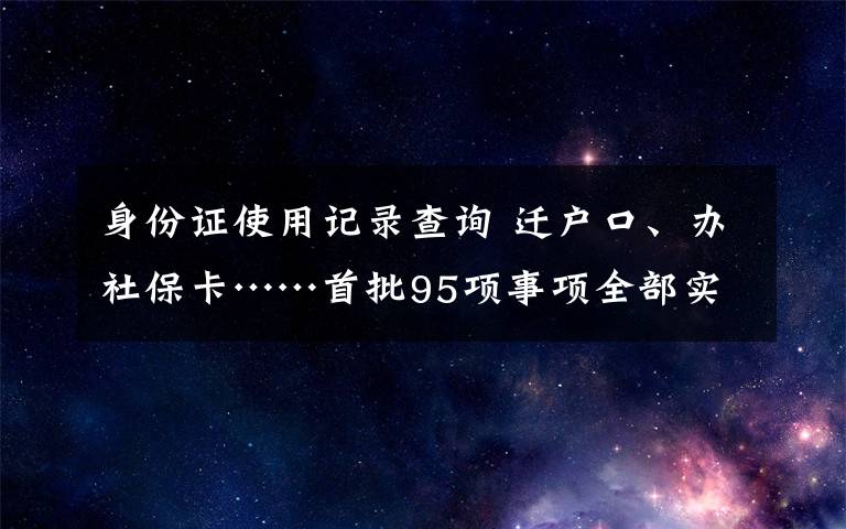 身份證使用記錄查詢 遷戶口、辦社?？ā着?5項事項全部實現(xiàn)川渝通辦  成渝地區(qū)雙城經(jīng)濟圈“放管服”改革合作顯成效