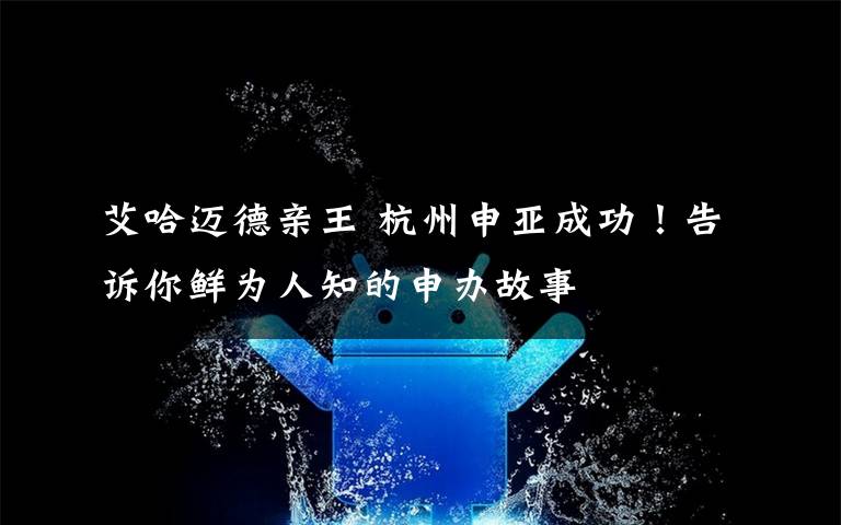 艾哈邁德親王 杭州申亞成功！告訴你鮮為人知的申辦故事