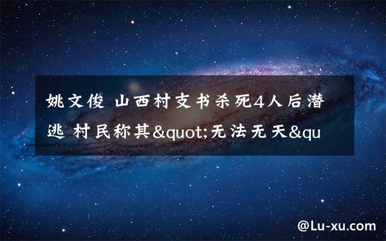 姚文俊 山西村支書(shū)殺死4人后潛逃 村民稱(chēng)其"無(wú)法無(wú)天"