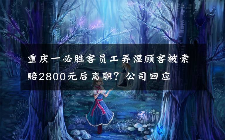 重慶一必勝客員工弄濕顧客被索賠2800元后離職？公司回應(yīng)