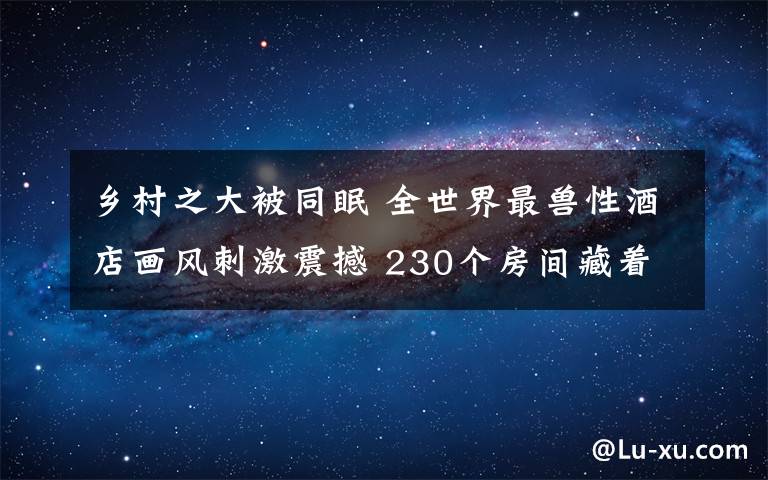 鄉(xiāng)村之大被同眠 全世界最獸性酒店畫風(fēng)刺激震撼 230個(gè)房間藏著各種野獸與你同眠