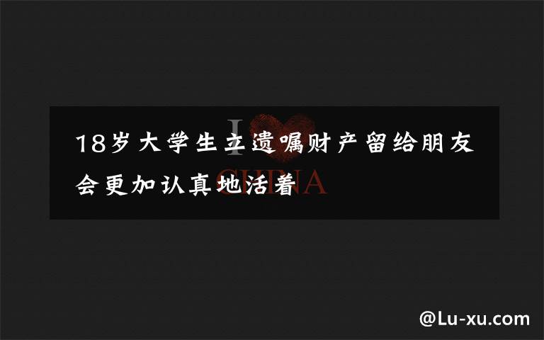  18歲大學(xué)生立遺囑財(cái)產(chǎn)留給朋友 會(huì)更加認(rèn)真地活著