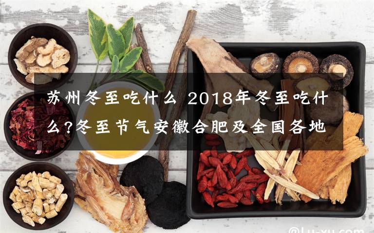 蘇州冬至吃什么 2018年冬至吃什么?冬至節(jié)氣安徽合肥及全國各地習(xí)俗最全科普