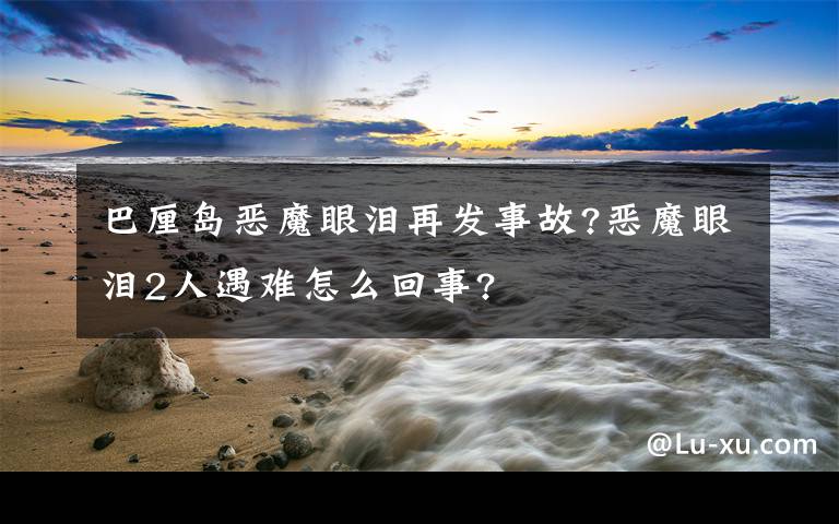 巴厘島惡魔眼淚再發(fā)事故?惡魔眼淚2人遇難怎么回事?