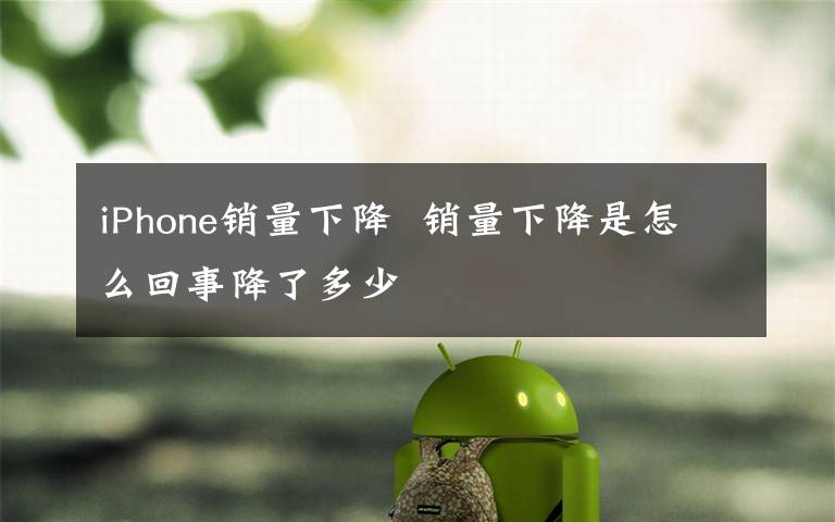 iPhone銷量下降 銷量下降是怎么回事降了多少