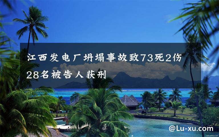 江西發(fā)電廠坍塌事故致73死2傷 28名被告人獲刑