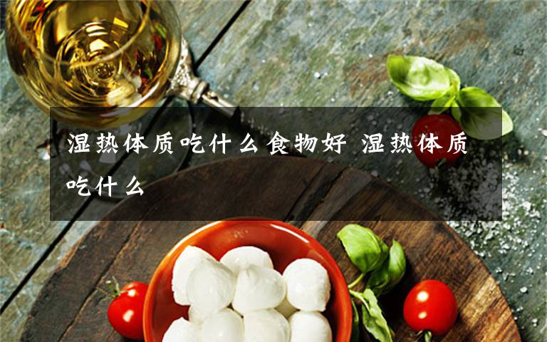 濕熱體質(zhì)吃什么食物好 濕熱體質(zhì)吃什么