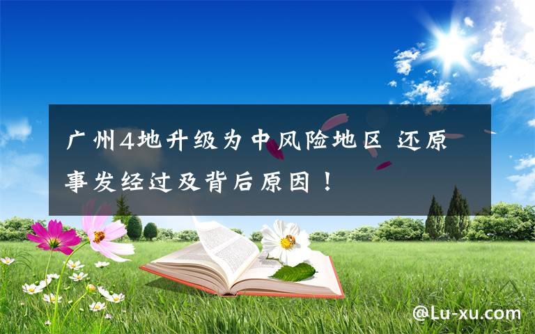 廣州4地升級為中風(fēng)險地區(qū) 還原事發(fā)經(jīng)過及背后原因！