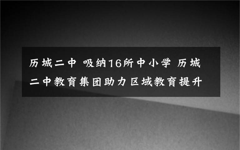 歷城二中 吸納16所中小學 歷城二中教育集團助力區(qū)域教育提升