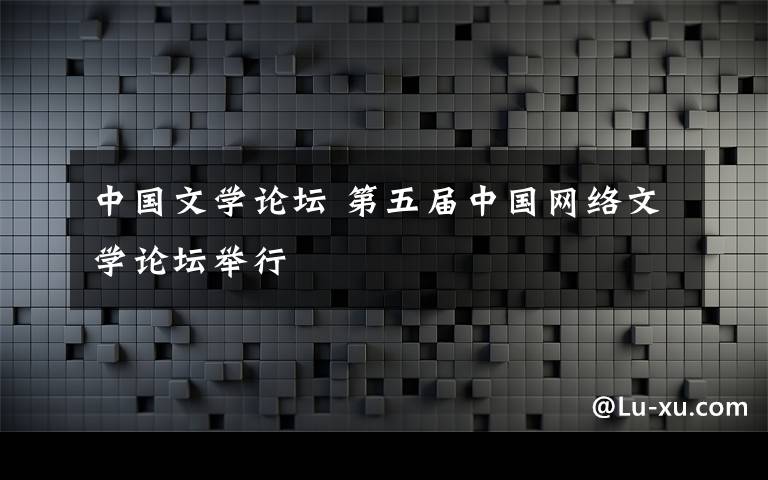 中國(guó)文學(xué)論壇 第五屆中國(guó)網(wǎng)絡(luò)文學(xué)論壇舉行