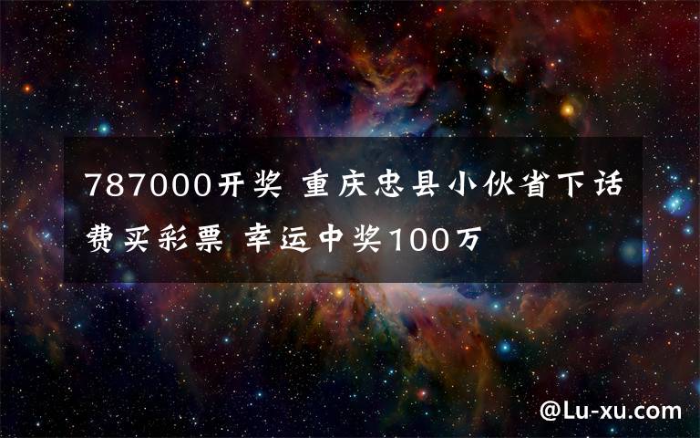 787000開獎 重慶忠縣小伙省下話費買彩票 幸運中獎100萬