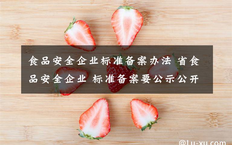 食品安全企業(yè)標(biāo)準(zhǔn)備案辦法 省食品安全企業(yè) 標(biāo)準(zhǔn)備案要公示公開(kāi)