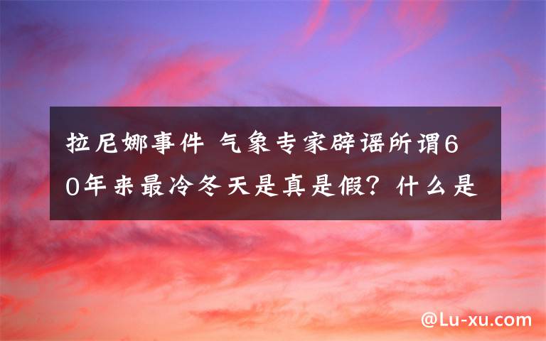 拉尼娜事件 氣象專家辟謠所謂60年來最冷冬天是真是假？什么是拉尼娜事件？