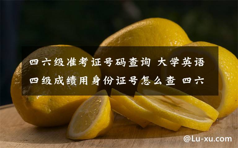 四六級準(zhǔn)考證號碼查詢 大學(xué)英語四級成績用身份證號怎么查 四六級準(zhǔn)考證號忘了怎么辦