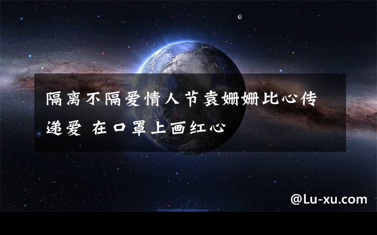 隔離不隔愛情人節(jié)袁姍姍比心傳遞愛 在口罩上畫紅心