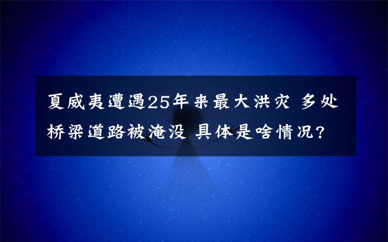 夏威夷遭遇25年來最大洪災(zāi) 多處橋梁道路被淹沒 具體是啥情況?