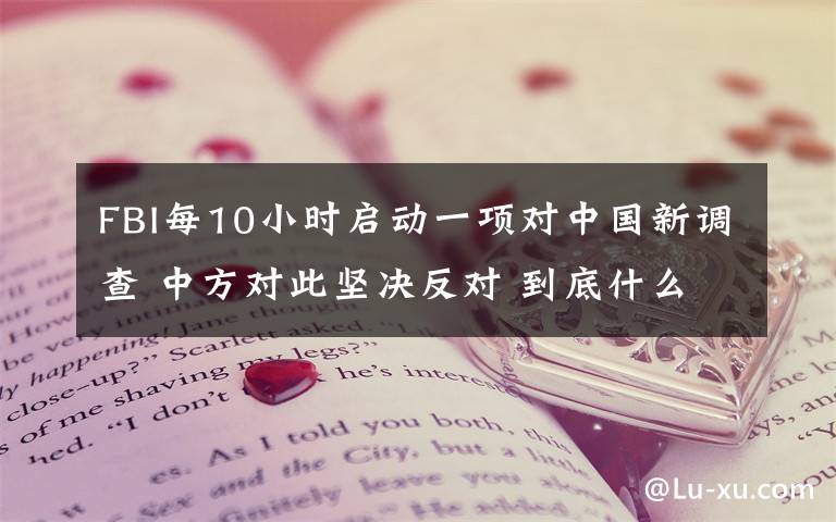 FBI每10小時(shí)啟動(dòng)一項(xiàng)對(duì)中國(guó)新調(diào)查 中方對(duì)此堅(jiān)決反對(duì) 到底什么情況呢？