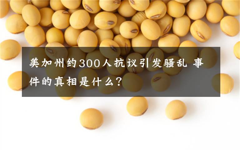 美加州約300人抗議引發(fā)騷亂 事件的真相是什么？