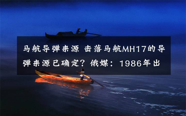 馬航導彈來源 擊落馬航MH17的導彈來源已確定？俄媒：1986年出廠后發(fā)往烏克蘭