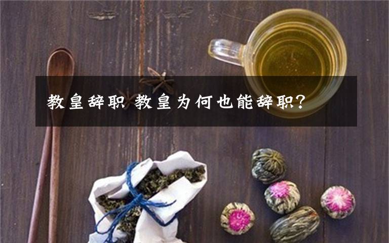 教皇辭職 教皇為何也能辭職？