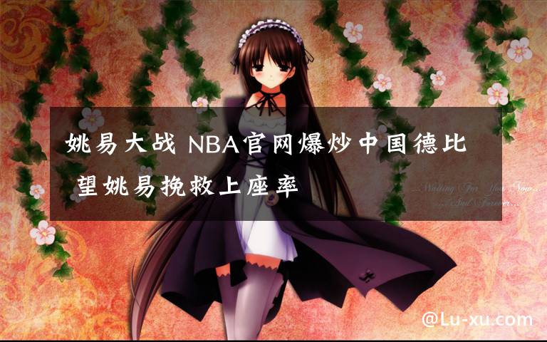 姚易大戰(zhàn) NBA官網(wǎng)爆炒中國德比 望姚易挽救上座率