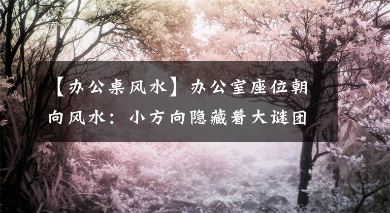 【辦公桌風(fēng)水】辦公室座位朝向風(fēng)水：小方向隱藏著大謎團(tuán)。