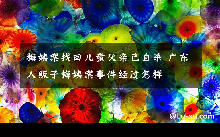 梅姨案找回兒童父親已自殺 廣東人販子梅姨案事件經(jīng)過(guò)怎樣