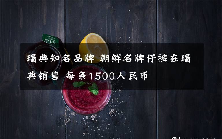 瑞典知名品牌 朝鮮名牌仔褲在瑞典銷(xiāo)售 每條1500人民幣