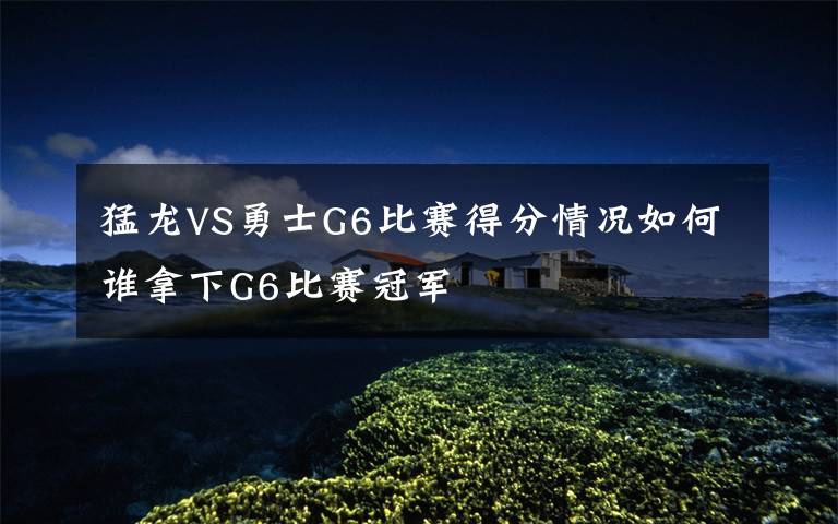 猛龍VS勇士G6比賽得分情況如何誰拿下G6比賽冠軍