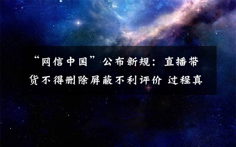 “網(wǎng)信中國”公布新規(guī)：直播帶貨不得刪除屏蔽不利評(píng)價(jià) 過程真相詳細(xì)揭秘！