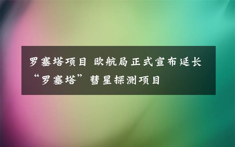 羅塞塔項目 歐航局正式宣布延長“羅塞塔”彗星探測項目