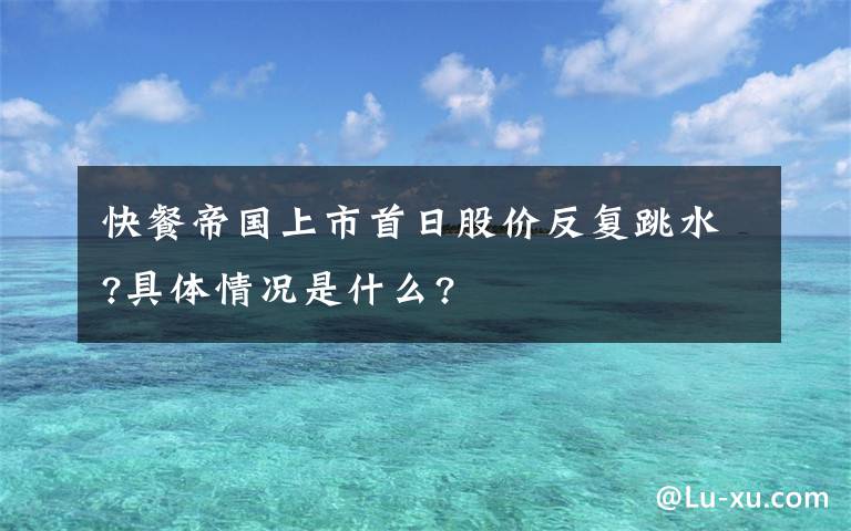 快餐帝國(guó)上市首日股價(jià)反復(fù)跳水?具體情況是什么?