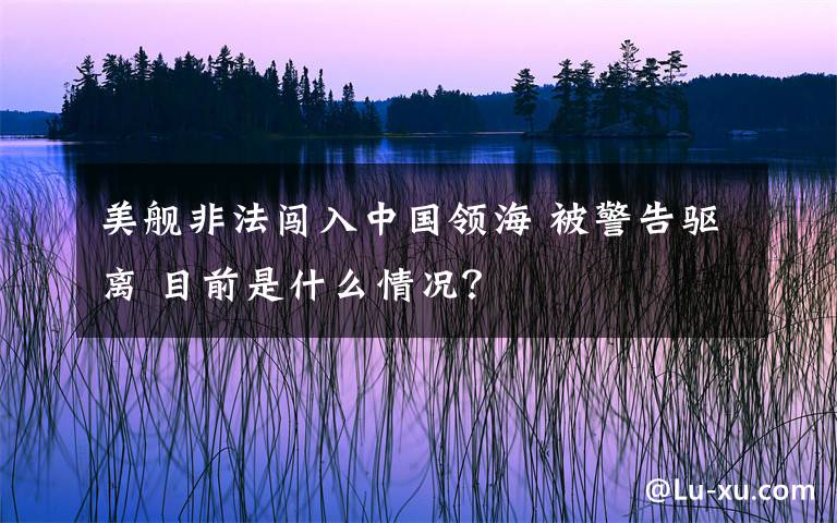 美艦非法闖入中國領(lǐng)海 被警告驅(qū)離 目前是什么情況？