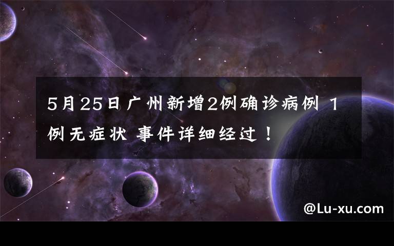 5月25日廣州新增2例確診病例 1例無癥狀 事件詳細(xì)經(jīng)過！